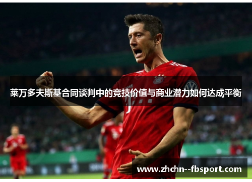 莱万多夫斯基合同谈判中的竞技价值与商业潜力如何达成平衡