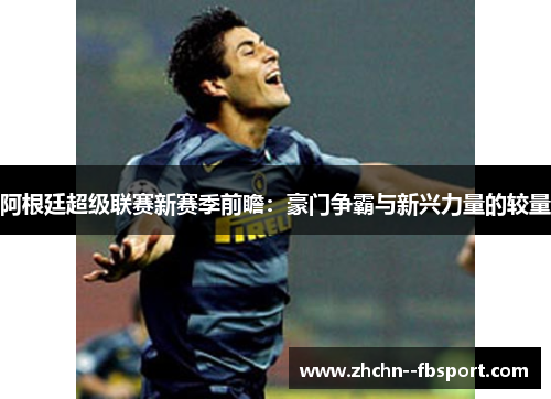 阿根廷超级联赛新赛季前瞻：豪门争霸与新兴力量的较量