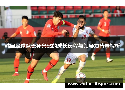 韩国足球队长孙兴慜的成长历程与领导力背景解析