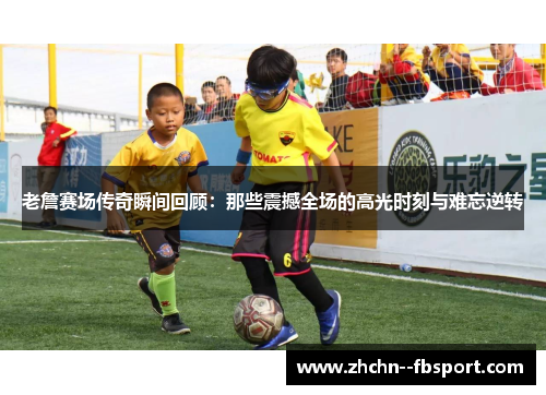 老詹赛场传奇瞬间回顾：那些震撼全场的高光时刻与难忘逆转