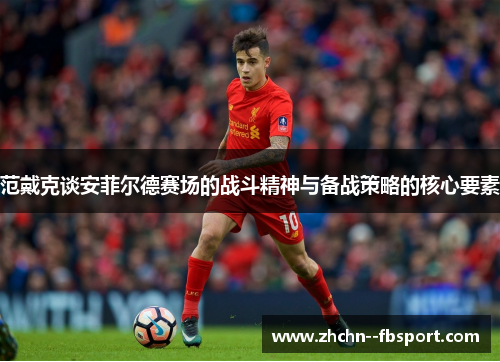 范戴克谈安菲尔德赛场的战斗精神与备战策略的核心要素
