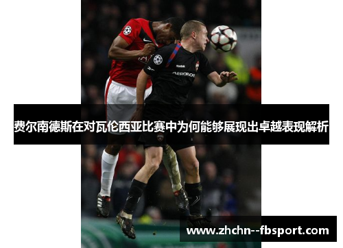 费尔南德斯在对瓦伦西亚比赛中为何能够展现出卓越表现解析