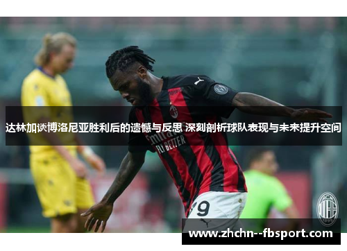 达林加谈博洛尼亚胜利后的遗憾与反思 深刻剖析球队表现与未来提升空间