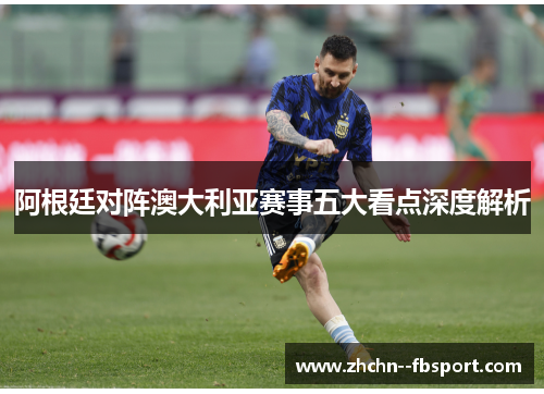 阿根廷对阵澳大利亚赛事五大看点深度解析