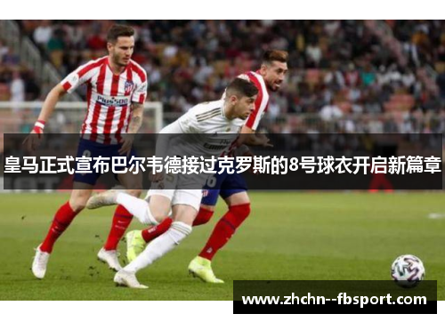 皇马正式宣布巴尔韦德接过克罗斯的8号球衣开启新篇章
