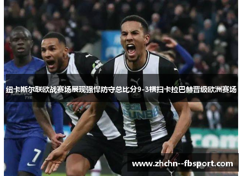 纽卡斯尔联欧战赛场展现强悍防守总比分9-3横扫卡拉巴赫晋级欧洲赛场