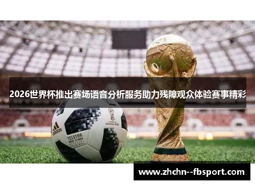 2026世界杯推出赛场语音分析服务助力残障观众体验赛事精彩 2026世界杯推出赛场语音分析服务助力残障观众体验赛事精彩